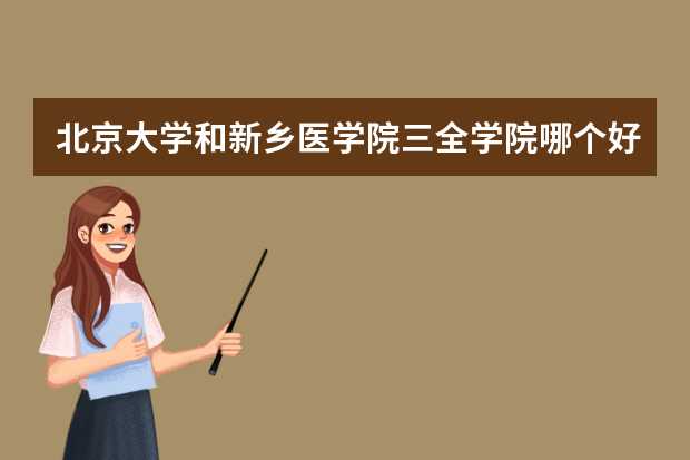 北京大学和新乡医学院三全学院哪个好 录取分数线比较对比